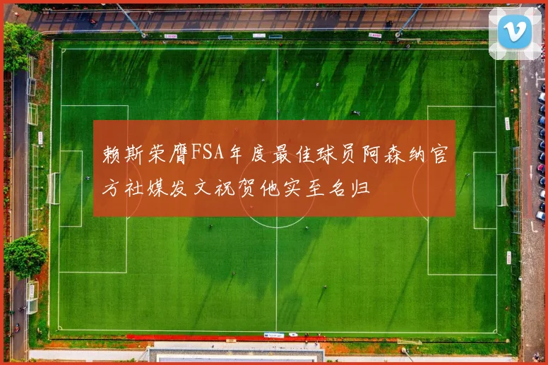 赖斯荣膺FSA年度最佳球员阿森纳官方社媒发文祝贺他实至名归