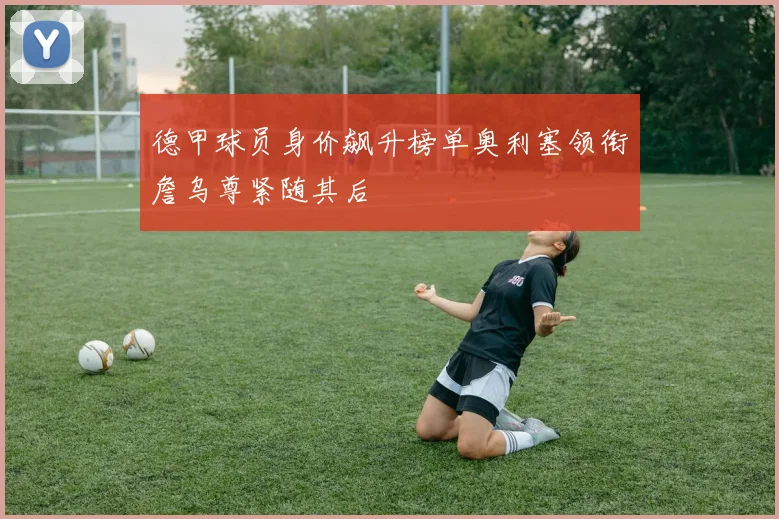 德甲球员身价飙升榜单奥利塞领衔詹乌尊紧随其后