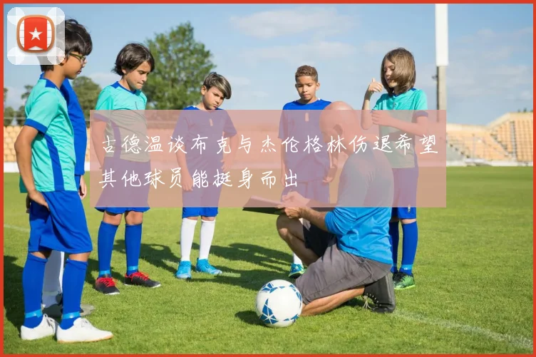 古德温谈布克与杰伦格林伤退希望其他球员能挺身而出