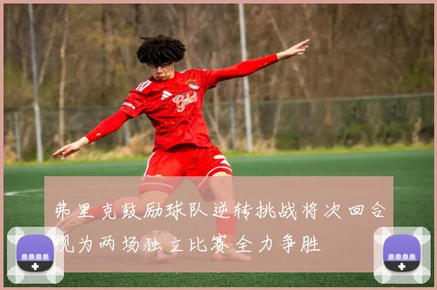 弗里克鼓励球队逆转挑战将次回合视为两场独立比赛全力争胜