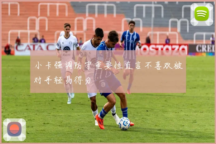 小卡强调防守重要性直言不喜欢被对手轻易得分