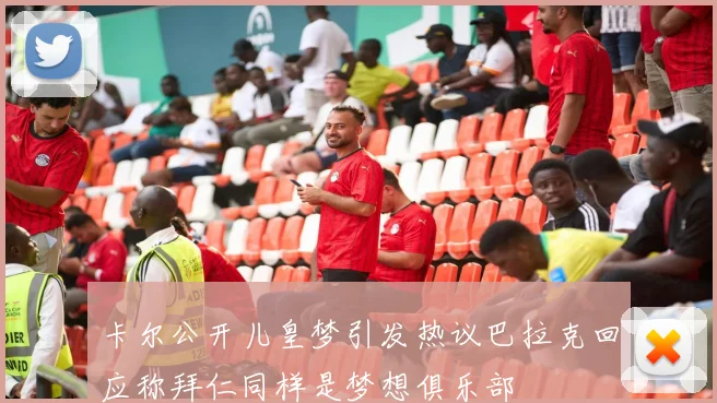 卡尔公开儿皇梦引发热议巴拉克回应称拜仁同样是梦想俱乐部