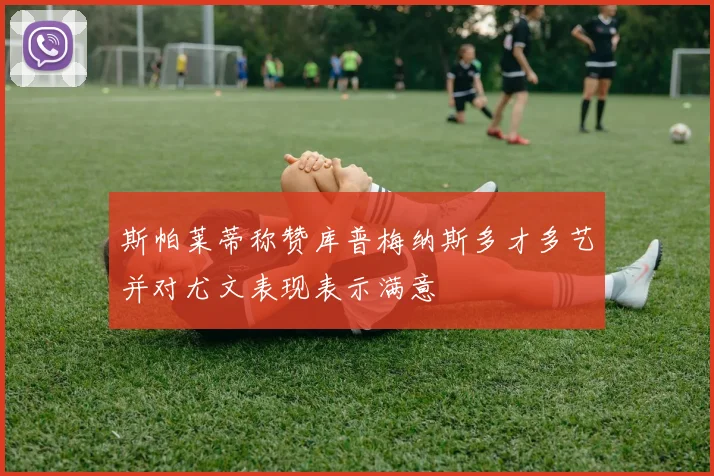 斯帕莱蒂称赞库普梅纳斯多才多艺并对尤文表现表示满意