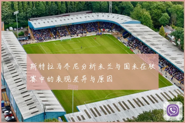 斯特拉马乔尼分析米兰与国米在联赛中的表现差异与原因